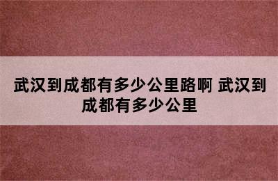 武汉到成都有多少公里路啊 武汉到成都有多少公里